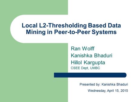 Local L2-Thresholding Based Data Mining in Peer-to-Peer Systems Ran Wolff Kanishka Bhaduri Hillol Kargupta CSEE Dept, UMBC Presented by: Kanishka Bhaduri.