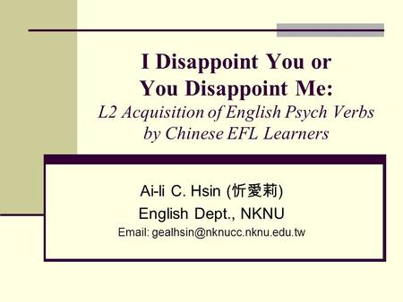 I Disappoint You or You Disappoint Me: L2 Acquisition of English Psych Verbs by Chinese EFL Learners Ai-li C. Hsin ( 忻愛莉 ) English Dept., NKNU