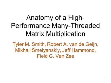 1 Anatomy of a High- Performance Many-Threaded Matrix Multiplication Tyler M. Smith, Robert A. van de Geijn, Mikhail Smelyanskiy, Jeff Hammond, Field G.