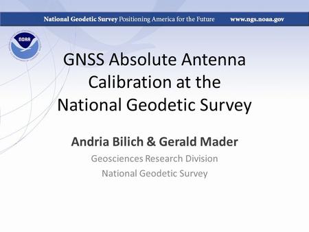 GNSS Absolute Antenna Calibration at the National Geodetic Survey Andria Bilich & Gerald Mader Geosciences Research Division National Geodetic Survey.