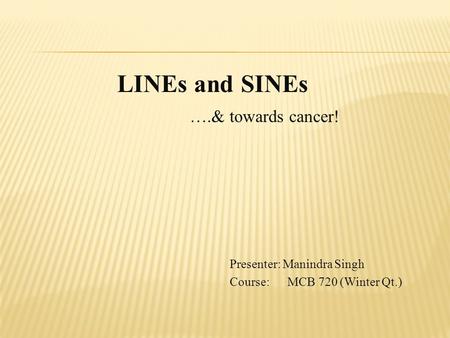 LINEs and SINEs ….& towards cancer! Presenter: Manindra Singh Course: MCB 720 (Winter Qt.)
