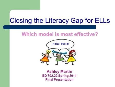 Closing the Literacy Gap for ELLs Closing the Literacy Gap for ELLs Which model is most effective? Ashley Martin ED 702.22 Spring 2011 Final Presentation.