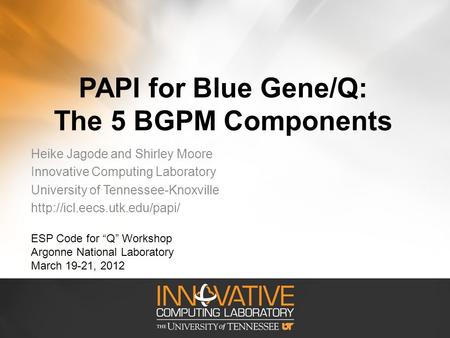 PAPI for Blue Gene/Q: The 5 BGPM Components Heike Jagode and Shirley Moore Innovative Computing Laboratory University of Tennessee-Knoxville