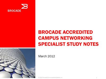 BROCADE ACCREDITED CAMPUS NETWORKING SPECIALIST STUDY NOTES March 2012 © 2012 Brocade Communications Systems, Inc. 1.