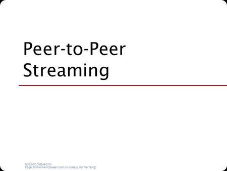 NUS.SOC.CS5248-2014 Roger Zimmermann (based in part on slides by Ooi Wei Tsang) Peer-to-Peer Streaming.