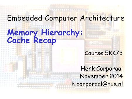 Computation I pg 1 Embedded Computer Architecture Memory Hierarchy: Cache Recap Course 5KK73 Henk Corporaal November 2014