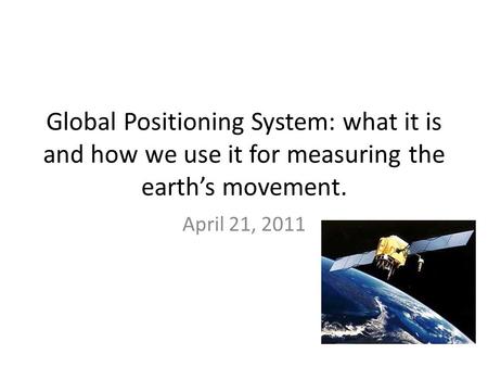 Global Positioning System: what it is and how we use it for measuring the earth’s movement. April 21, 2011.