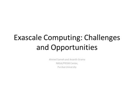 Exascale Computing: Challenges and Opportunities Ahmed Sameh and Ananth Grama NNSA/PRISM Center, Purdue University.