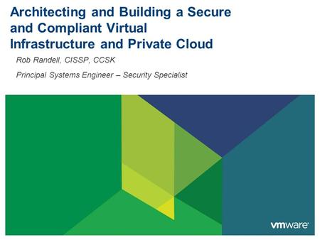 Architecting and Building a Secure and Compliant Virtual Infrastructure and Private Cloud Rob Randell, CISSP, CCSK Principal Systems Engineer – Security.
