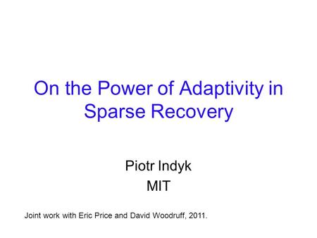 On the Power of Adaptivity in Sparse Recovery Piotr Indyk MIT Joint work with Eric Price and David Woodruff, 2011.