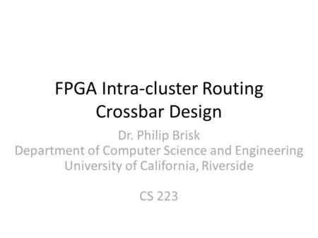 FPGA Intra-cluster Routing Crossbar Design Dr. Philip Brisk Department of Computer Science and Engineering University of California, Riverside CS 223.