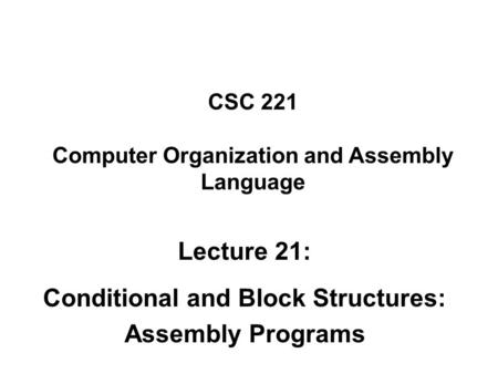 CSC 221 Computer Organization and Assembly Language Lecture 21: Conditional and Block Structures: Assembly Programs.