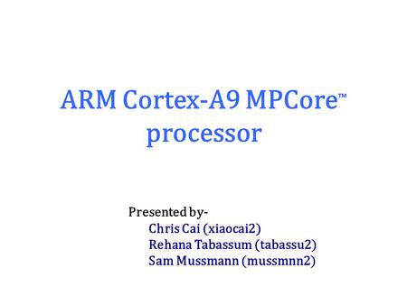ARM Cortex-A9 MPCore ™ processor Presented by- Chris Cai (xiaocai2) Rehana Tabassum (tabassu2) Sam Mussmann (mussmnn2)