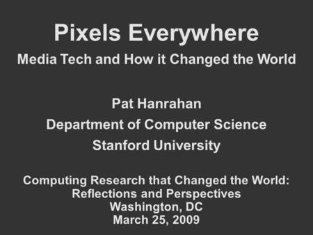 Pixels Everywhere Media Tech and How it Changed the World Pat Hanrahan Department of Computer Science Stanford University Computing Research that Changed.
