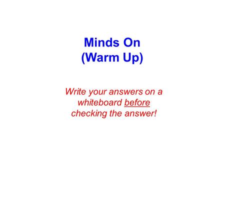 Minds On (Warm Up) Write your answers on a whiteboard before checking the answer!