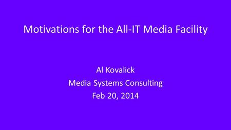 Motivations for the All-IT Media Facility Al Kovalick Media Systems Consulting Feb 20, 2014.