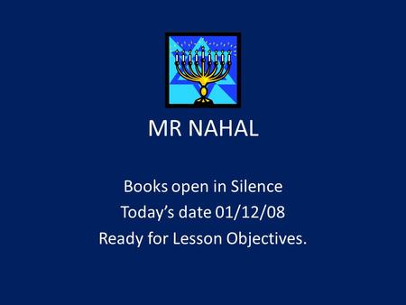 MR NAHAL Books open in Silence Today’s date 01/12/08 Ready for Lesson Objectives.