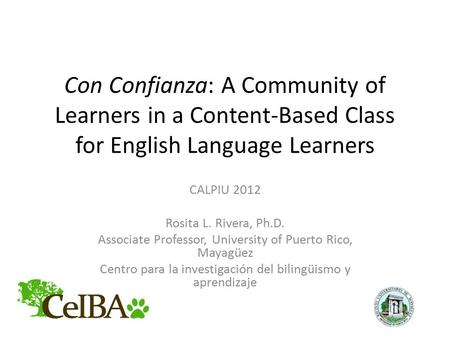 Con Confianza: A Community of Learners in a Content-Based Class for English Language Learners CALPIU 2012 Rosita L. Rivera, Ph.D. Associate Professor,
