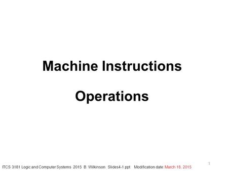 Machine Instructions Operations 1 ITCS 3181 Logic and Computer Systems 2015 B. Wilkinson Slides4-1.ppt Modification date: March 18, 2015.