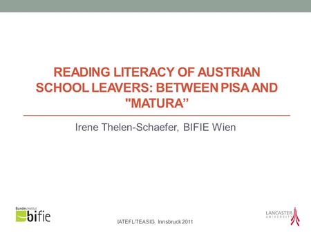 IATEFL/TEASIG, Innsbruck 2011 READING LITERACY OF AUSTRIAN SCHOOL LEAVERS: BETWEEN PISA AND MATURA” Irene Thelen-Schaefer, BIFIE Wien.
