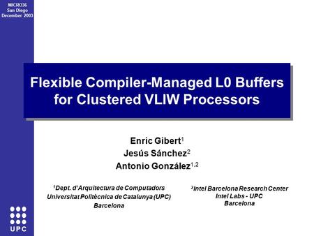 U P C MICRO36 San Diego December 2003 Flexible Compiler-Managed L0 Buffers for Clustered VLIW Processors Enric Gibert 1 Jesús Sánchez 2 Antonio González.