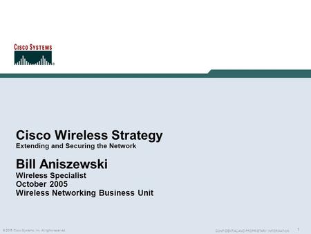 1 © 2005 Cisco Systems, Inc. All rights reserved. CONFIDENTIAL AND PROPRIETARY INFORMATION Cisco Wireless Strategy Extending and Securing the Network Bill.