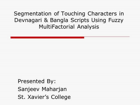 Segmentation of Touching Characters in Devnagari & Bangla Scripts Using Fuzzy MultiFactorial Analysis Presented By: Sanjeev Maharjan St. Xavier’s College.