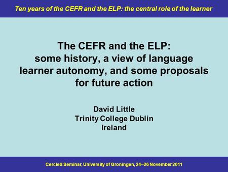 CercleS Seminar, University of Groningen, 24−26 November 2011 Ten years of the CEFR and the ELP: the central role of the learner The CEFR and the ELP: