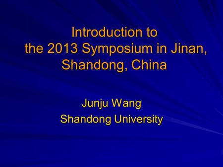 Introduction to the 2013 Symposium in Jinan, Shandong, China Junju Wang Shandong University.