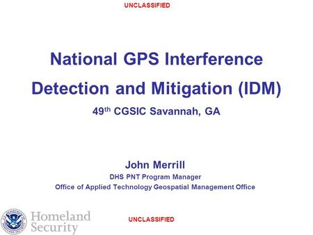 UNCLASSIFIED National GPS Interference Detection and Mitigation (IDM) 49 th CGSIC Savannah, GA John Merrill DHS PNT Program Manager Office of Applied Technology.