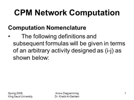 Spring 2008, King Saud University Arrow Diagramming Dr. Khalid Al-Gahtani 1 CPM Network Computation Computation Nomenclature The following definitions.