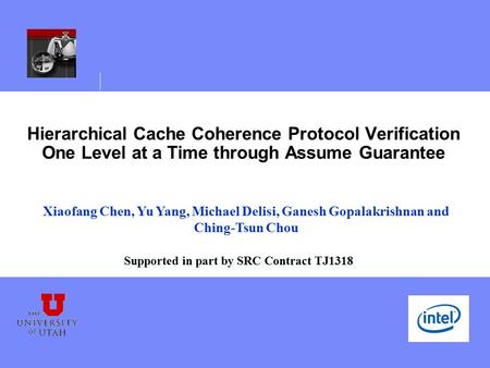 Hierarchical Cache Coherence Protocol Verification One Level at a Time through Assume Guarantee Xiaofang Chen, Yu Yang, Michael Delisi, Ganesh Gopalakrishnan.