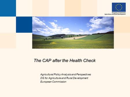 The CAP after the Health Check Agricultural Policy Analysis and Perspectives DG for Agriculture and Rural Development European Commission.