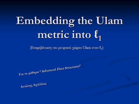 Embedding the Ulam metric into ℓ 1 (Ενκρεβάτωση του μετρικού χώρου Ulam στον ℓ 1 ) Για το μάθημα “Advanced Data Structures” Αντώνης Αχιλλέως.