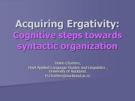Acquiring Ergativity: Cognitive steps towards syntactic organization Helen Charters, Dept Applied Language Studies and Linguistics, University of Auckland.