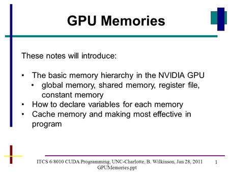 1 ITCS 6/8010 CUDA Programming, UNC-Charlotte, B. Wilkinson, Jan 28, 2011 GPUMemories.ppt GPU Memories These notes will introduce: The basic memory hierarchy.
