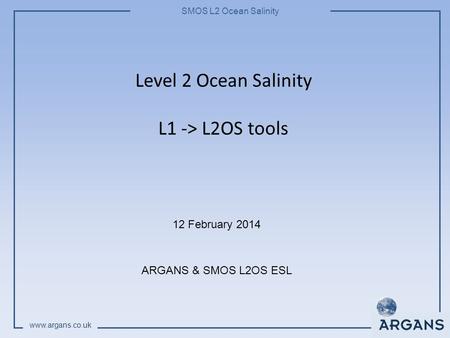 SMOS L2 Ocean Salinity www.argans.co.uk Level 2 Ocean Salinity L1 -> L2OS tools 12 February 2014 ARGANS & SMOS L2OS ESL.