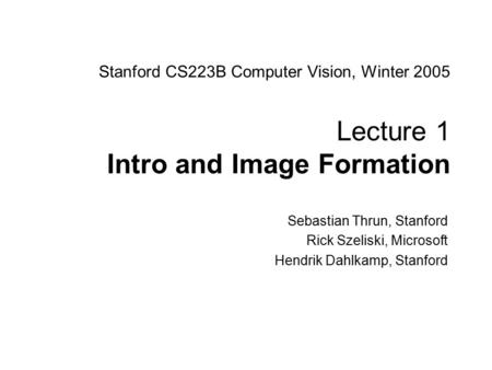 Sebastian Thrun CS223B Computer Vision, Winter 2005 1 Stanford CS223B Computer Vision, Winter 2005 Lecture 1 Intro and Image Formation Sebastian Thrun,