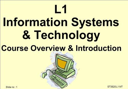 Slide no : 1 ST3520 L1 MT L1 Information Systems & Technology Course Overview & Introduction.