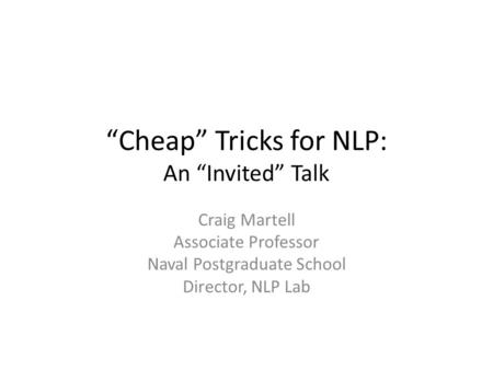 “Cheap” Tricks for NLP: An “Invited” Talk Craig Martell Associate Professor Naval Postgraduate School Director, NLP Lab.