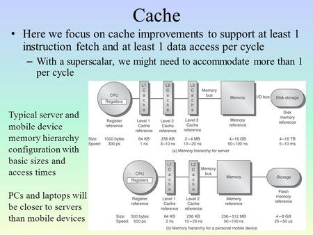 Cache Here we focus on cache improvements to support at least 1 instruction fetch and at least 1 data access per cycle – With a superscalar, we might need.