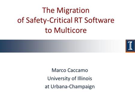 The Migration of Safety-Critical RT Software to Multicore Marco Caccamo University of Illinois at Urbana-Champaign.