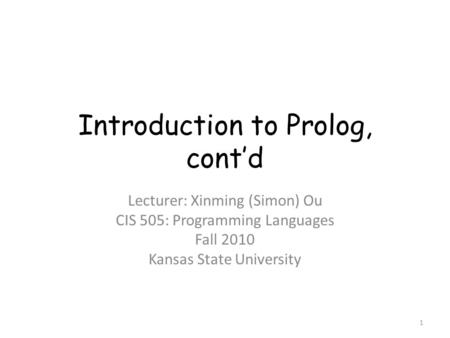 Introduction to Prolog, cont’d Lecturer: Xinming (Simon) Ou CIS 505: Programming Languages Fall 2010 Kansas State University 1.