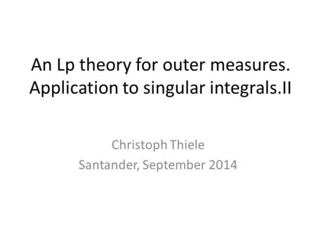An Lp theory for outer measures. Application to singular integrals.II Christoph Thiele Santander, September 2014.