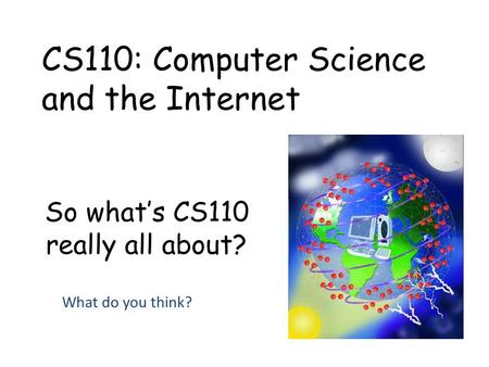 So what’s CS110 really all about? CS110: Computer Science and the Internet What do you think?