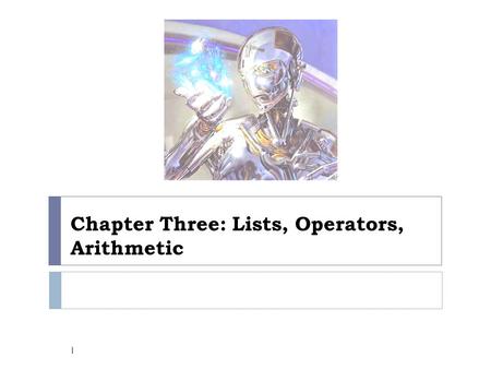 Chapter Three: Lists, Operators, Arithmetic 1. Chapter three: 3.1Representation of lists 3.2Some operations on lists 2.