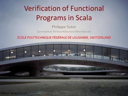 Verification of Functional Programs in Scala Philippe Suter (joint work w/ Ali Sinan Köksal and Viktor Kuncak) ÉCOLE POLYTECHNIQUE FÉDÉRALE DE LAUSANNE,