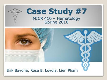 Case Study #7 MICR 410 – Hematology Spring 2010 Erik Bayona, Rosa E. Loyola, Lien Pham.