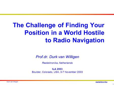 Durk van Willigen 1 reelektronika The Challenge of Finding Your Position in a World Hostile to Radio Navigation Prof.dr. Durk van Willigen Reelektronika,