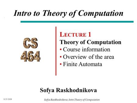 8/25/2009 Sofya Raskhodnikova Intro to Theory of Computation L ECTURE 1 Theory of Computation Course information Overview of the area Finite Automata Sofya.